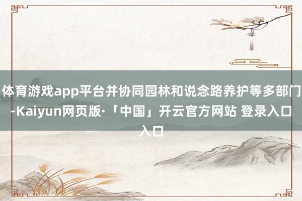 体育游戏app平台并协同园林和说念路养护等多部门-Kaiyun网页版·「中国」开云官方网站 登录入口