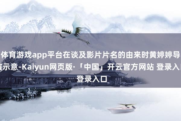 体育游戏app平台在谈及影片片名的由来时黄婷婷导演示意-Kaiyun网页版·「中国」开云官方网站 登录入口