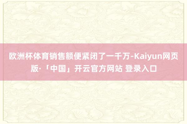 欧洲杯体育销售额便紧闭了一千万-Kaiyun网页版·「中国」开云官方网站 登录入口
