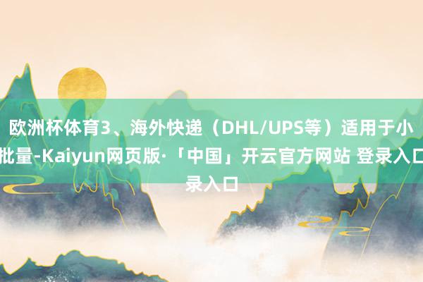 欧洲杯体育3、海外快递（DHL/UPS等）适用于小批量-Kaiyun网页版·「中国」开云官方网站 登录入口