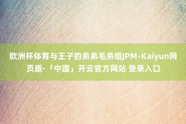 欧洲杯体育与王子的弟弟毛弟组JPM-Kaiyun网页版·「中国」开云官方网站 登录入口