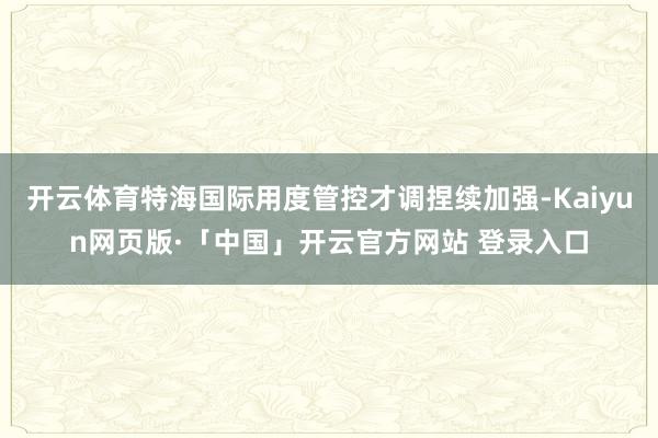 开云体育特海国际用度管控才调捏续加强-Kaiyun网页版·「中国」开云官方网站 登录入口