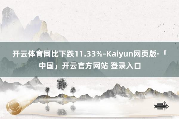开云体育同比下跌11.33%-Kaiyun网页版·「中国」开云官方网站 登录入口