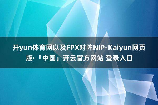 开yun体育网以及FPX对阵NIP-Kaiyun网页版·「中国」开云官方网站 登录入口