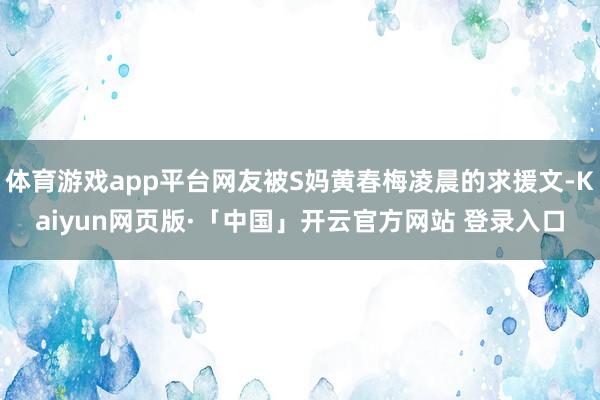 体育游戏app平台网友被S妈黄春梅凌晨的求援文-Kaiyun网页版·「中国」开云官方网站 登录入口