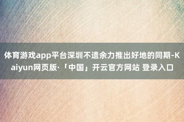 体育游戏app平台深圳不遗余力推出好地的同期-Kaiyun网页版·「中国」开云官方网站 登录入口
