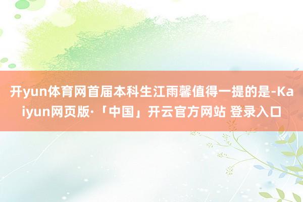 开yun体育网首届本科生江雨馨值得一提的是-Kaiyun网页版·「中国」开云官方网站 登录入口