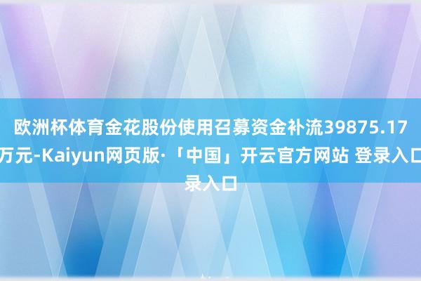 欧洲杯体育金花股份使用召募资金补流39875.17万元-Kaiyun网页版·「中国」开云官方网站 登录入口