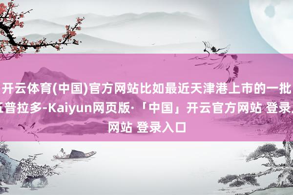 开云体育(中国)官方网站比如最近天津港上市的一批国五普拉多-Kaiyun网页版·「中国」开云官方网站 登录入口