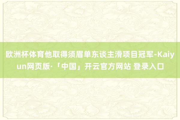 欧洲杯体育他取得须眉单东谈主滑项目冠军-Kaiyun网页版·「中国」开云官方网站 登录入口