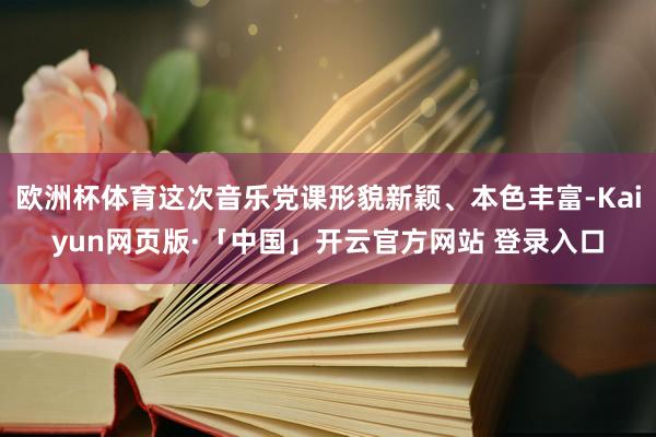 欧洲杯体育这次音乐党课形貌新颖、本色丰富-Kaiyun网页版·「中国」开云官方网站 登录入口