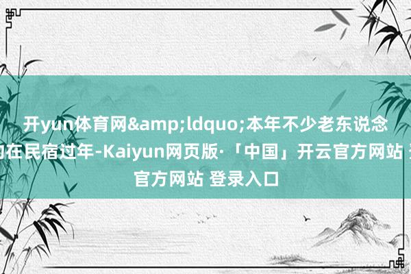 开yun体育网&ldquo;本年不少老东说念主已预约在民宿过年-Kaiyun网页版·「中国」开云官方网站 登录入口