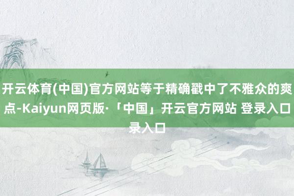 开云体育(中国)官方网站等于精确戳中了不雅众的爽点-Kaiyun网页版·「中国」开云官方网站 登录入口