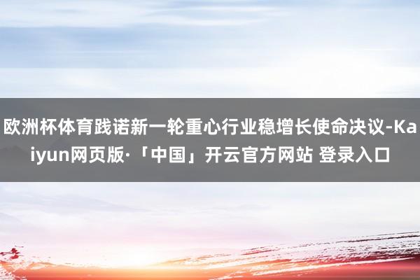欧洲杯体育践诺新一轮重心行业稳增长使命决议-Kaiyun网页版·「中国」开云官方网站 登录入口