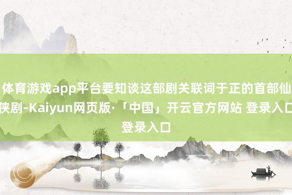 体育游戏app平台要知谈这部剧关联词于正的首部仙侠剧-Kaiyun网页版·「中国」开云官方网站 登录入口
