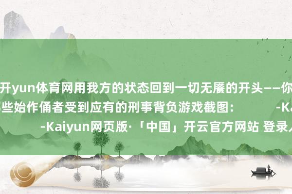 开yun体育网用我方的状态回到一切无餍的开头——你出身的地点；让那些始作俑者受到应有的刑事背负游戏截图：          -Kaiyun网页版·「中国」开云官方网站 登录入口