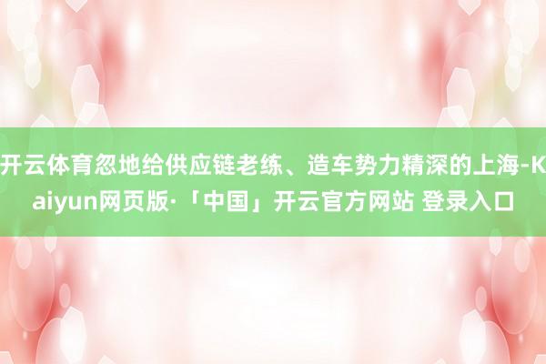 开云体育忽地给供应链老练、造车势力精深的上海-Kaiyun网页版·「中国」开云官方网站 登录入口