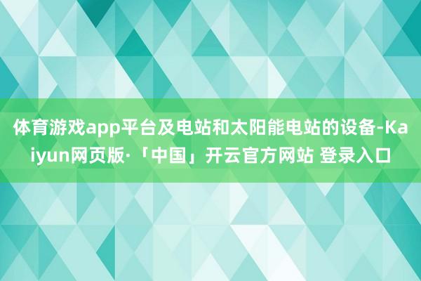 体育游戏app平台及电站和太阳能电站的设备-Kaiyun网页版·「中国」开云官方网站 登录入口