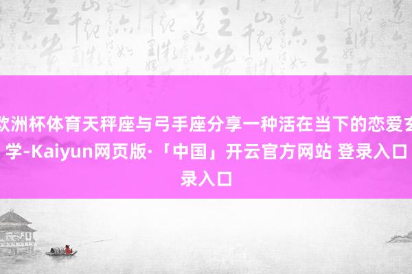 欧洲杯体育天秤座与弓手座分享一种活在当下的恋爱玄学-Kaiyun网页版·「中国」开云官方网站 登录入口