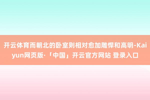 开云体育而朝北的卧室则相对愈加雕悍和高明-Kaiyun网页版·「中国」开云官方网站 登录入口
