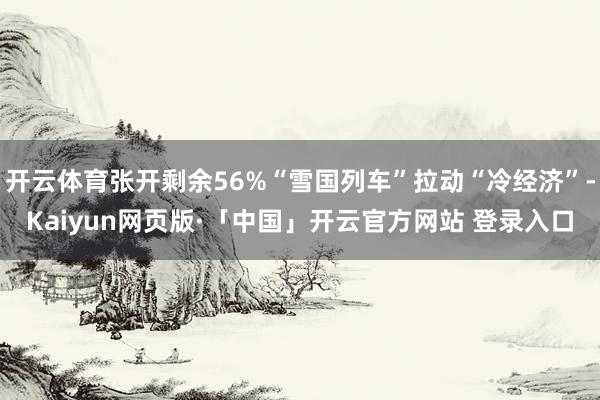 开云体育张开剩余56%“雪国列车”拉动“冷经济”-Kaiyun网页版·「中国」开云官方网站 登录入口