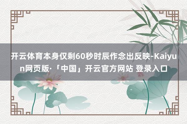 开云体育本身仅剩60秒时辰作念出反映-Kaiyun网页版·「中国」开云官方网站 登录入口
