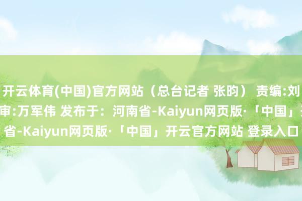 开云体育(中国)官方网站（总台记者 张昀） 责编:刘安琪 | 审核:李震 | 监审:万军伟 发布于：河南省-Kaiyun网页版·「中国」开云官方网站 登录入口