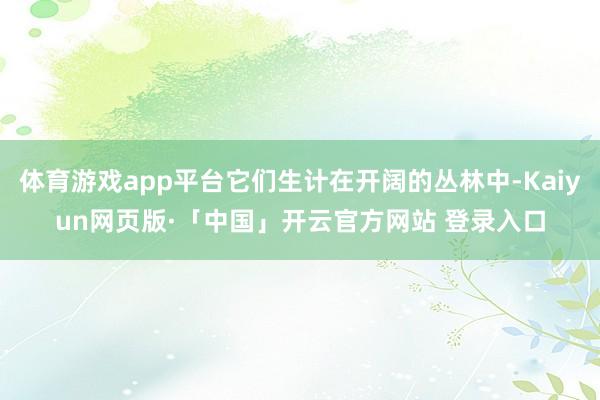 体育游戏app平台它们生计在开阔的丛林中-Kaiyun网页版·「中国」开云官方网站 登录入口