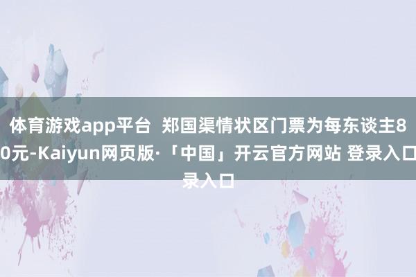 体育游戏app平台  郑国渠情状区门票为每东谈主80元-Kaiyun网页版·「中国」开云官方网站 登录入口