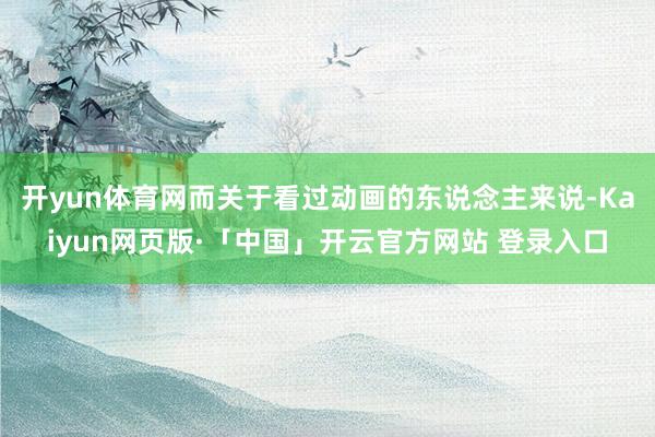 开yun体育网而关于看过动画的东说念主来说-Kaiyun网页版·「中国」开云官方网站 登录入口