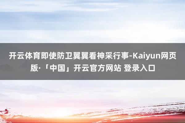 开云体育即使防卫翼翼看神采行事-Kaiyun网页版·「中国」开云官方网站 登录入口