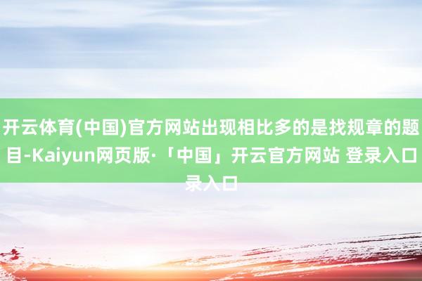 开云体育(中国)官方网站出现相比多的是找规章的题目-Kaiyun网页版·「中国」开云官方网站 登录入口
