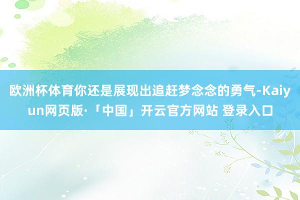 欧洲杯体育你还是展现出追赶梦念念的勇气-Kaiyun网页版·「中国」开云官方网站 登录入口