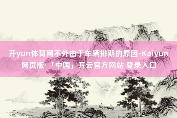 开yun体育网不外由于车辆排期的原因-Kaiyun网页版·「中国」开云官方网站 登录入口