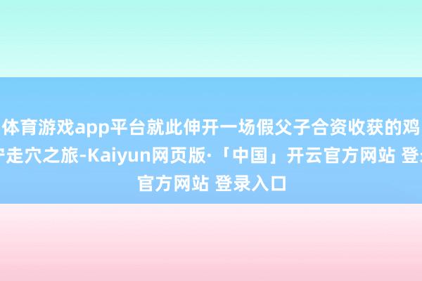 体育游戏app平台就此伸开一场假父子合资收获的鸡狗不宁走穴之旅-Kaiyun网页版·「中国」开云官方网站 登录入口
