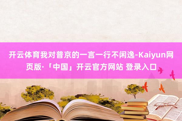 开云体育我对普京的一言一行不闲逸-Kaiyun网页版·「中国」开云官方网站 登录入口