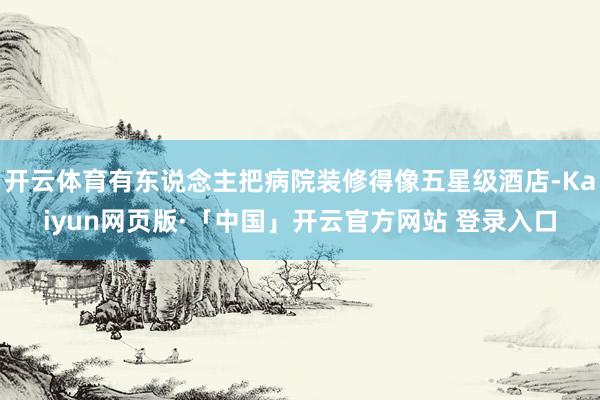 开云体育有东说念主把病院装修得像五星级酒店-Kaiyun网页版·「中国」开云官方网站 登录入口