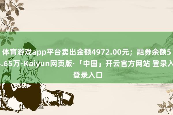 体育游戏app平台卖出金额4972.00元;融券余额514.65万-Kaiyun网页版·「中国」开云官方网站 登录入口