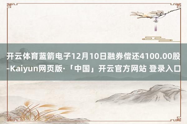 开云体育蓝箭电子12月10日融券偿还4100.00股-Kaiyun网页版·「中国」开云官方网站 登录入口