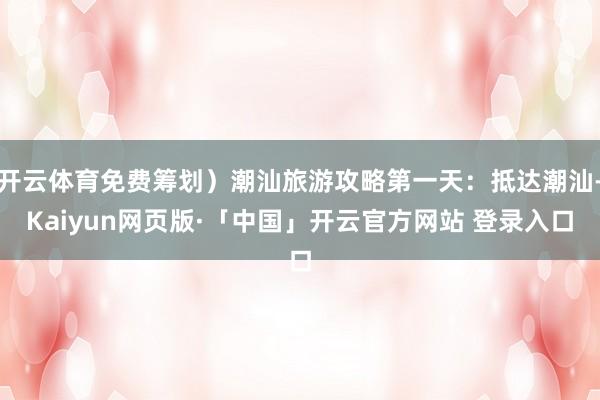 开云体育免费筹划）潮汕旅游攻略第一天：抵达潮汕-Kaiyun网页版·「中国」开云官方网站 登录入口