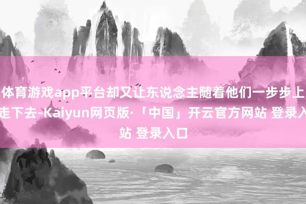 体育游戏app平台却又让东说念主随着他们一步步上前走下去-Kaiyun网页版·「中国」开云官方网站 登录入口