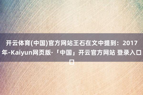 开云体育(中国)官方网站　　王石在文中提到：2017年-Kaiyun网页版·「中国」开云官方网站 登录入口