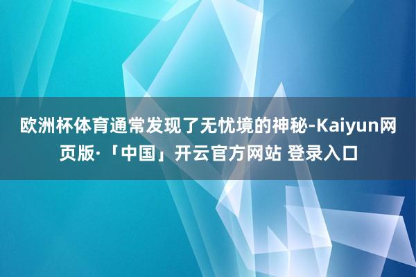 欧洲杯体育通常发现了无忧境的神秘-Kaiyun网页版·「中国」开云官方网站 登录入口