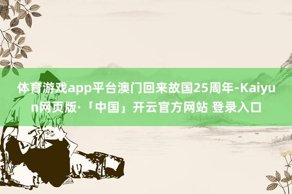 体育游戏app平台澳门回来故国25周年-Kaiyun网页版·「中国」开云官方网站 登录入口