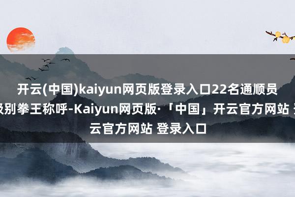 开云(中国)kaiyun网页版登录入口22名通顺员赢得各级别拳王称呼-Kaiyun网页版·「中国」开云官方网站 登录入口