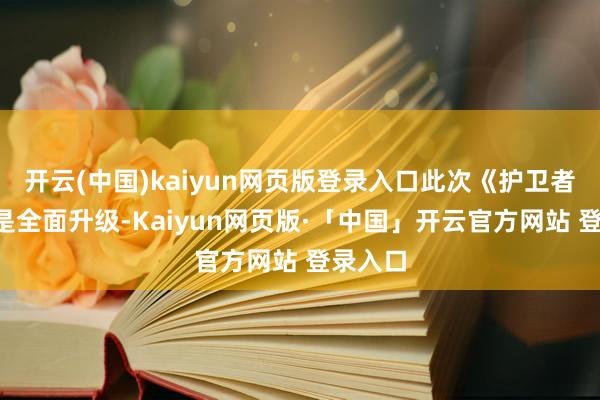 开云(中国)kaiyun网页版登录入口此次《护卫者3》算是全面升级-Kaiyun网页版·「中国」开云官方网站 登录入口
