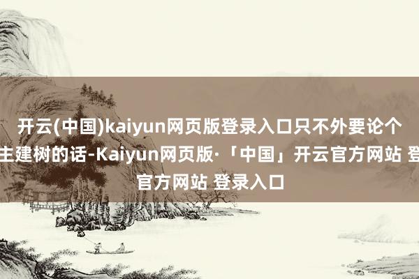 开云(中国)kaiyun网页版登录入口只不外要论个东说念主建树的话-Kaiyun网页版·「中国」开云官方网站 登录入口
