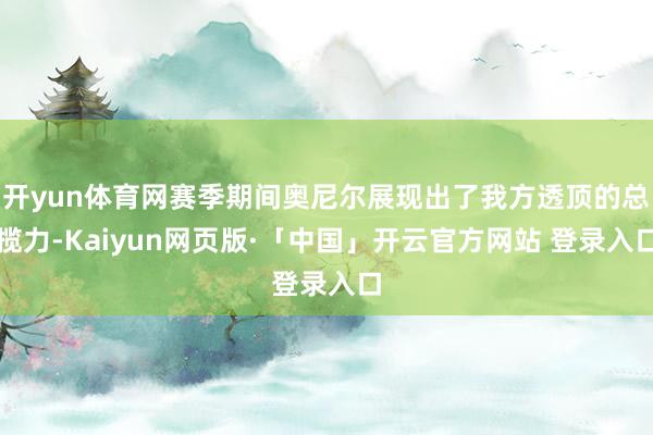 开yun体育网赛季期间奥尼尔展现出了我方透顶的总揽力-Kaiyun网页版·「中国」开云官方网站 登录入口