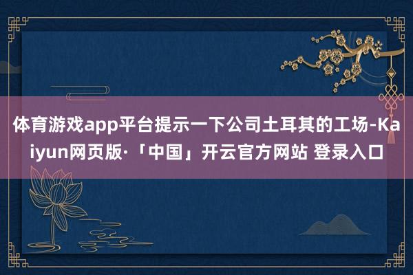 体育游戏app平台提示一下公司土耳其的工场-Kaiyun网页版·「中国」开云官方网站 登录入口