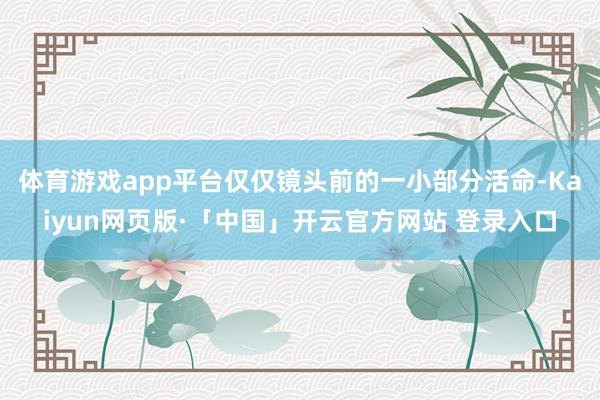 体育游戏app平台仅仅镜头前的一小部分活命-Kaiyun网页版·「中国」开云官方网站 登录入口